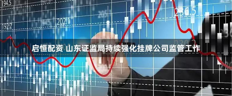 启恒配资 山东证监局持续强化挂牌公司监管工作