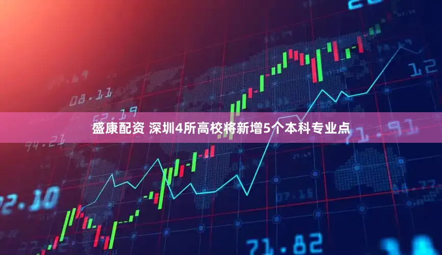 盛康配资 深圳4所高校将新增5个本科专业点