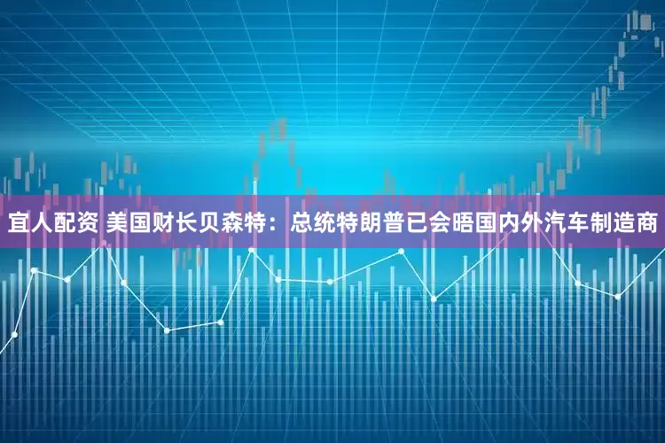 宜人配资 美国财长贝森特：总统特朗普已会晤国内外汽车制造商