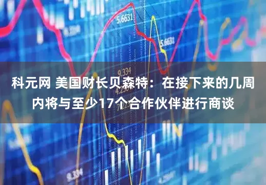 科元网 美国财长贝森特：在接下来的几周内将与至少17个合作伙伴进行商谈