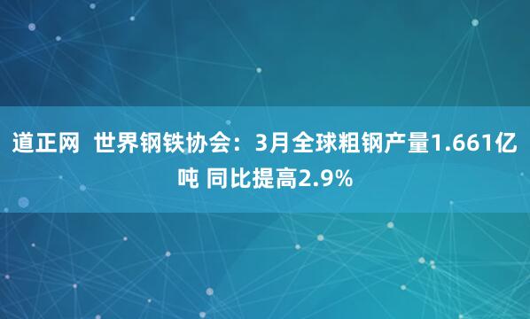 道正网  世界钢铁协会：3月全球粗钢产量1.661亿吨 同比提高2.9%