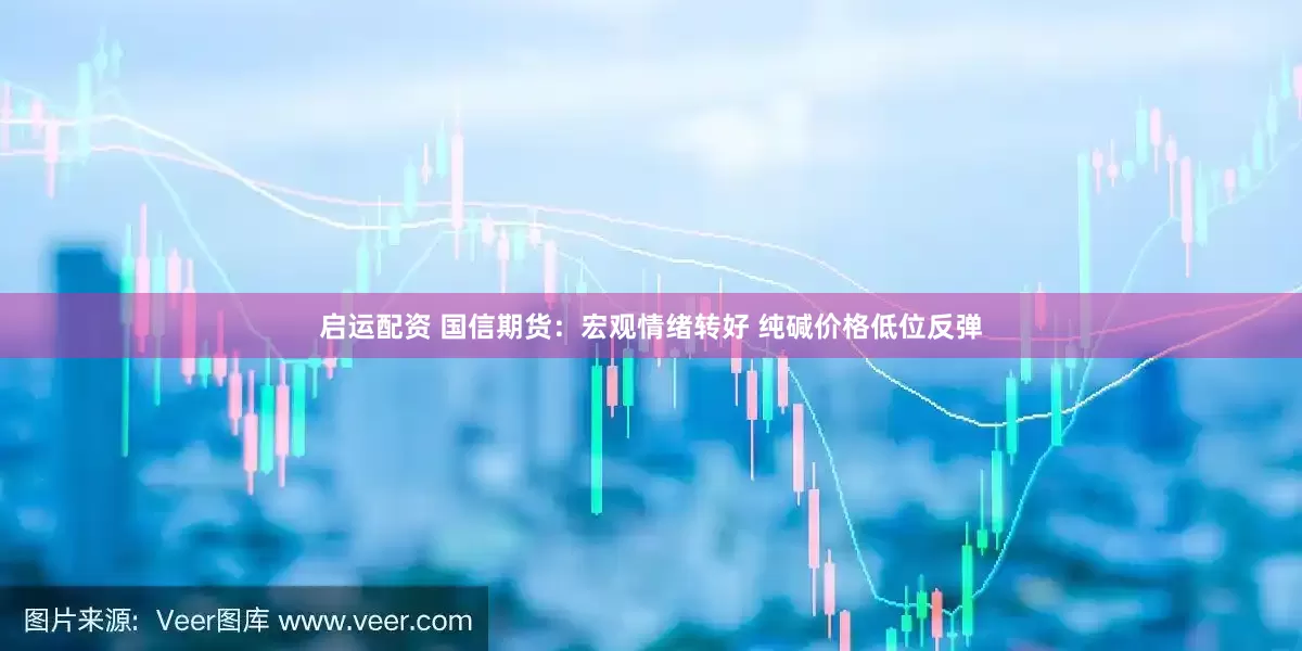 启运配资 国信期货：宏观情绪转好 纯碱价格低位反弹