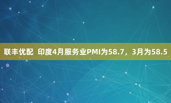 联丰优配  印度4月服务业PMI为58.7，3月为58.5