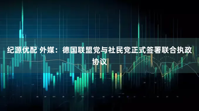 纪源优配 外媒：德国联盟党与社民党正式签署联合执政协议