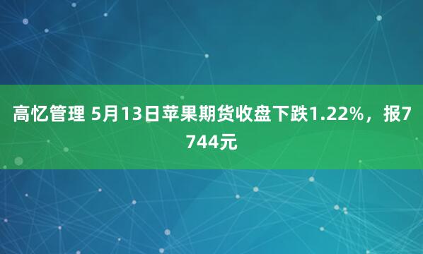 高忆管理 5月13日苹果期货收盘下跌1.22%，报7744元