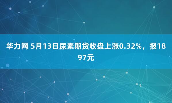 华力网 5月13日尿素期货收盘上涨0.32%，报1897元