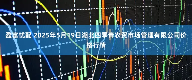 盈富忧配 2025年5月19日湖北四季青农贸市场管理有限公司价格行情