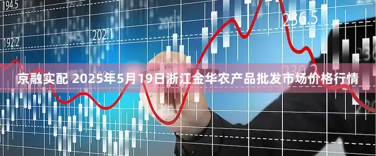 京融实配 2025年5月19日浙江金华农产品批发市场价格行情