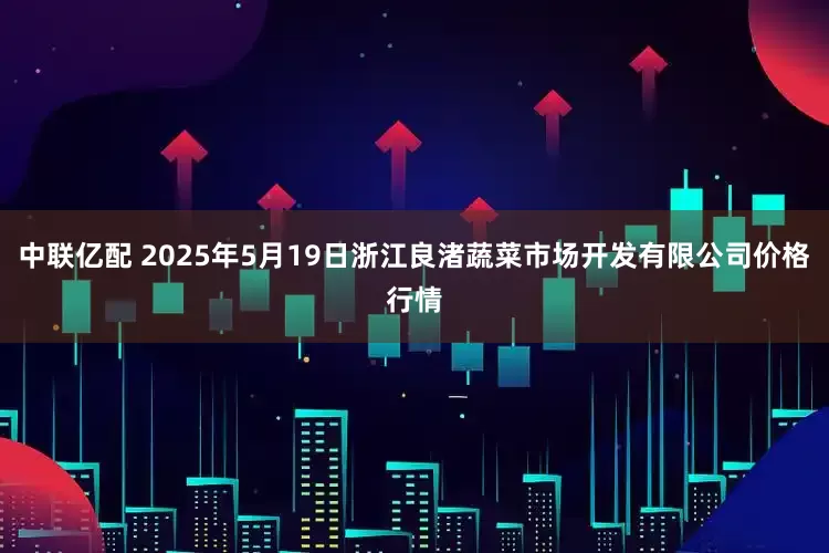 中联亿配 2025年5月19日浙江良渚蔬菜市场开发有限公司价格行情