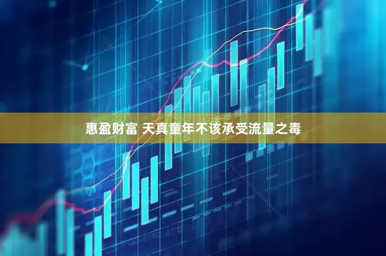 惠盈财富 天真童年不该承受流量之毒