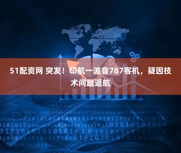 51配资网 突发！印航一波音787客机，疑因技术问题返航