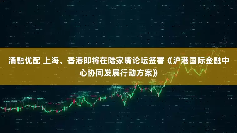 涌融优配 上海、香港即将在陆家嘴论坛签署《沪港国际金融中心协同发展行动方案》