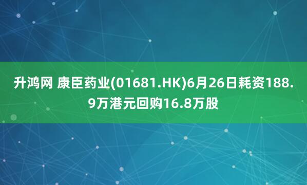 升鸿网 康臣药业(01681.HK)6月26日耗资188.9万港元回购16.8万股