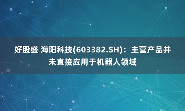 好股盛 海阳科技(603382.SH)：主营产品并未直接应用于机器人领域