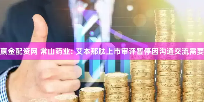 赢金配资网 常山药业: 艾本那肽上市审评暂停因沟通交流需要