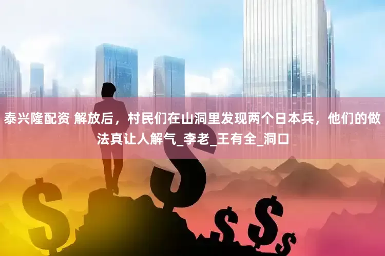 泰兴隆配资 解放后，村民们在山洞里发现两个日本兵，他们的做法真让人解气_李老_王有全_洞口