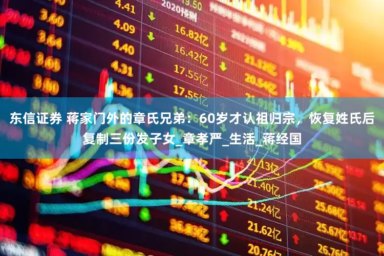 东信证券 蒋家门外的章氏兄弟：60岁才认祖归宗，恢复姓氏后复制三份发子女_章孝严_生活_蒋经国