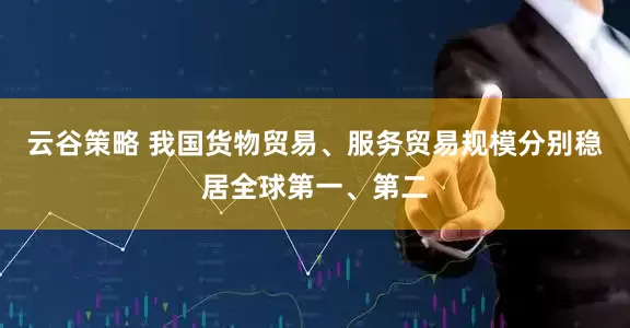 云谷策略 我国货物贸易、服务贸易规模分别稳居全球第一、第二