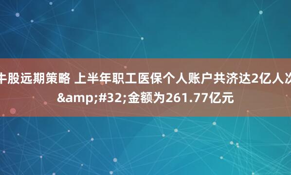 牛股远期策略 上半年职工医保个人账户共济达2亿人次&#32;金额为261.77亿元