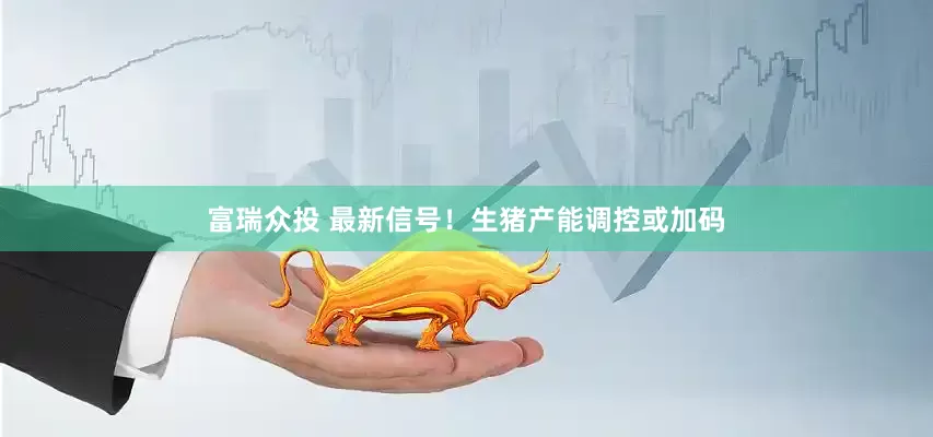 富瑞众投 最新信号！生猪产能调控或加码
