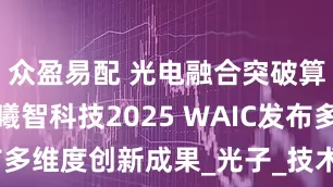 众盈易配 光电融合突破算力边界：曦智科技2025 WAIC发布多维度创新成果_光子_技术_人工智能