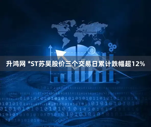 升鸿网 *ST苏吴股价三个交易日累计跌幅超12%