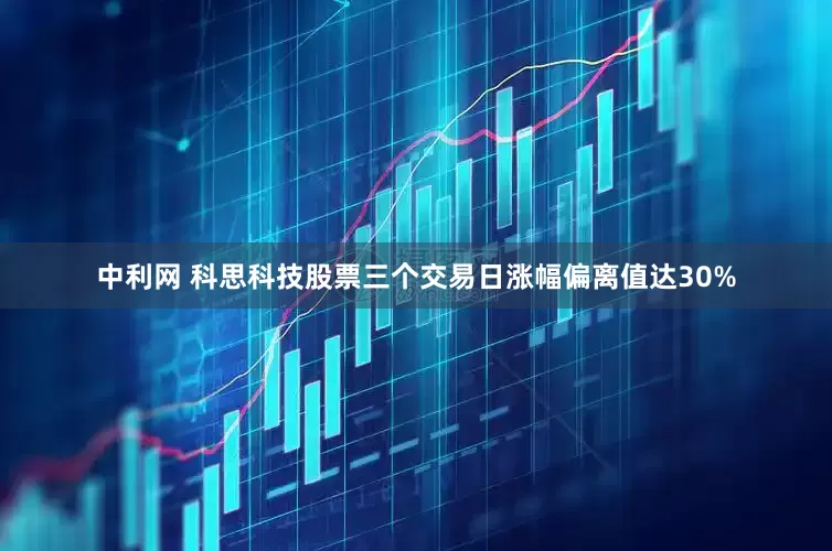 中利网 科思科技股票三个交易日涨幅偏离值达30%