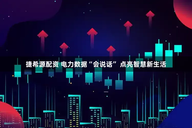 捷希源配资 电力数据“会说话” 点亮智慧新生活
