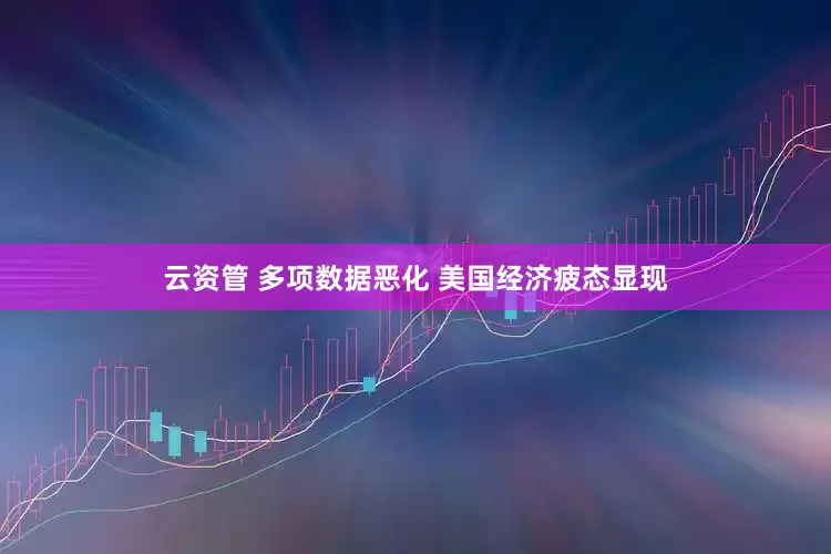 云资管 多项数据恶化 美国经济疲态显现