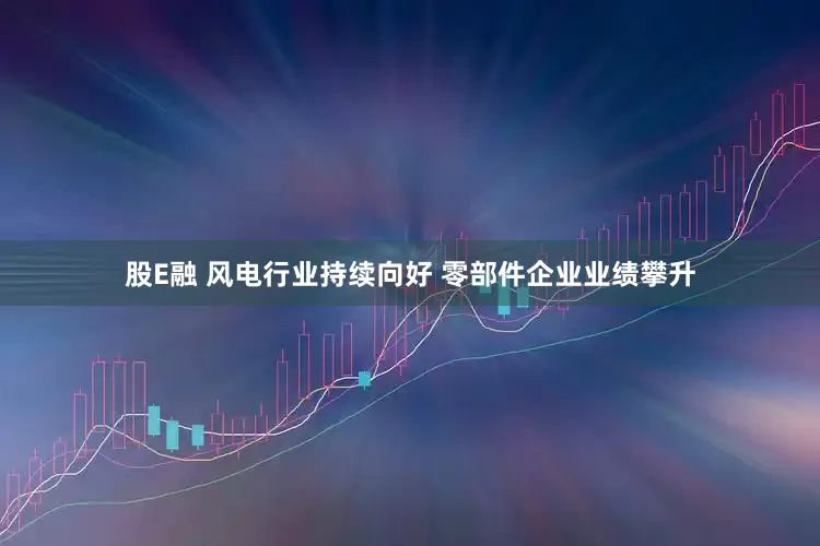 股E融 风电行业持续向好 零部件企业业绩攀升