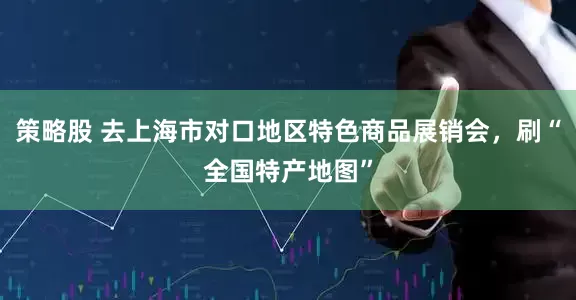 策略股 去上海市对口地区特色商品展销会，刷“全国特产地图”