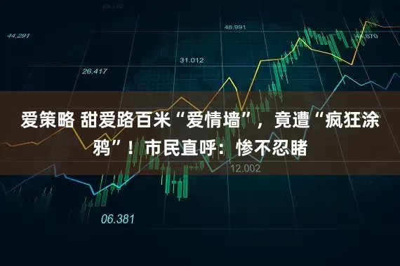 爱策略 甜爱路百米“爱情墙”，竟遭“疯狂涂鸦”！市民直呼：惨不忍睹