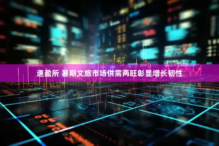 速盈所 暑期文旅市场供需两旺彰显增长韧性