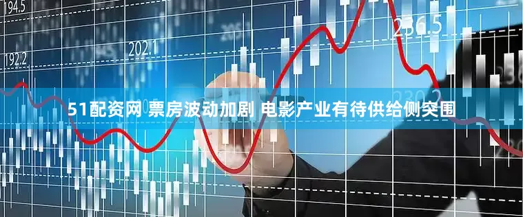 51配资网 票房波动加剧 电影产业有待供给侧突围