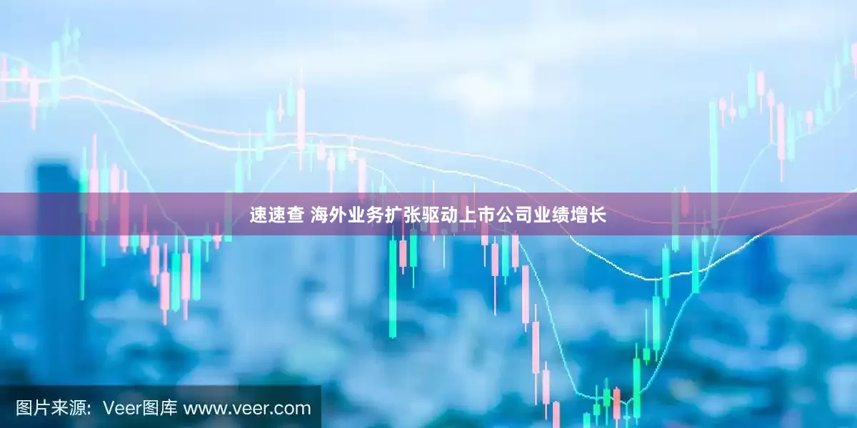 速速查 海外业务扩张驱动上市公司业绩增长