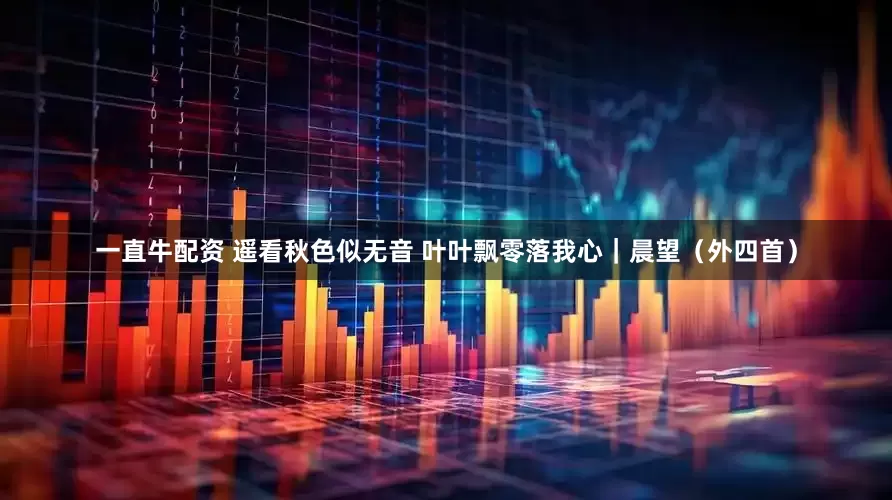 一直牛配资 遥看秋色似无音 叶叶飘零落我心｜晨望（外四首）