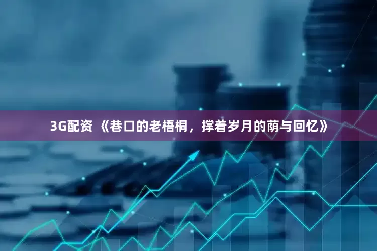3G配资 《巷口的老梧桐，撑着岁月的荫与回忆》