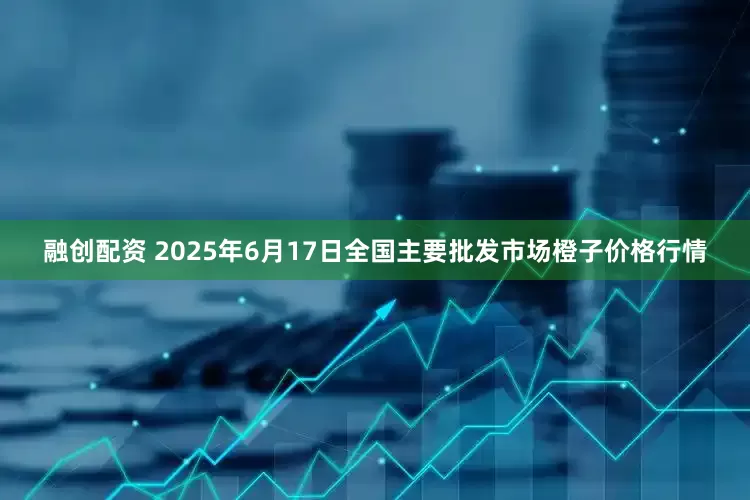 融创配资 2025年6月17日全国主要批发市场橙子价格行情