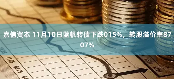 嘉信资本 11月10日蓝帆转债下跌015%，转股溢价率8707%
