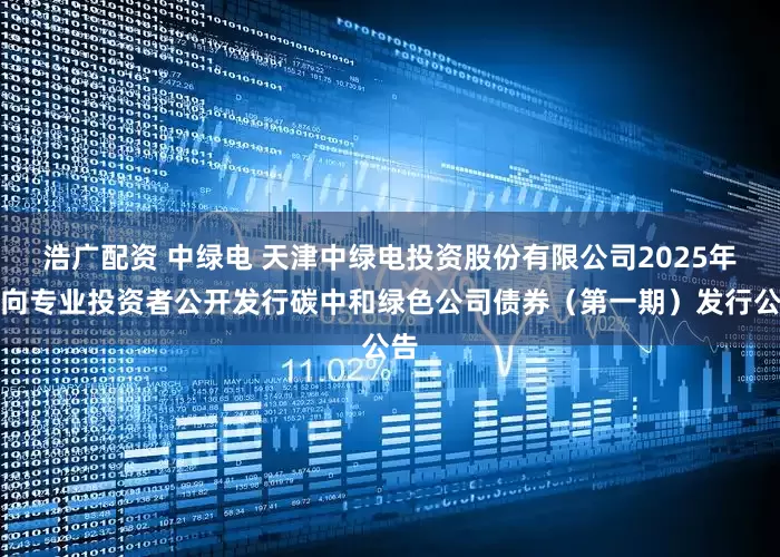浩广配资 中绿电 天津中绿电投资股份有限公司2025年面向专业投资者公开发行碳中和绿色公司债券（第一期）发行公告