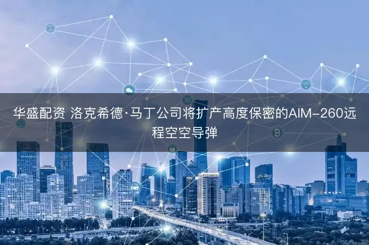 华盛配资 洛克希德·马丁公司将扩产高度保密的AIM-260远程空空导弹